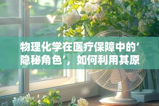 物理化学在医疗保障中的‘隐秘角色’，如何利用其原理优化药品储存？