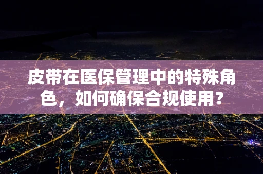 皮带在医保管理中的特殊角色，如何确保合规使用？