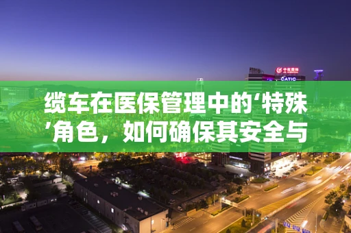 缆车在医保管理中的‘特殊’角色，如何确保其安全与合规？