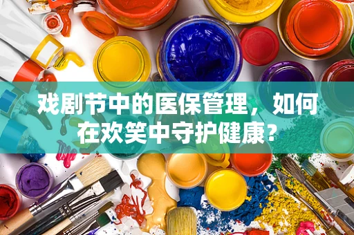 戏剧节中的医保管理，如何在欢笑中守护健康？