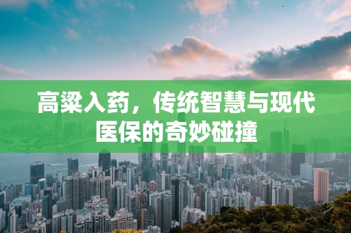 高粱入药，传统智慧与现代医保的奇妙碰撞