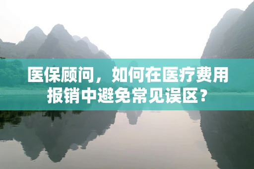 医保顾问，如何在医疗费用报销中避免常见误区？