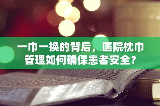 一巾一换的背后，医院枕巾管理如何确保患者安全？