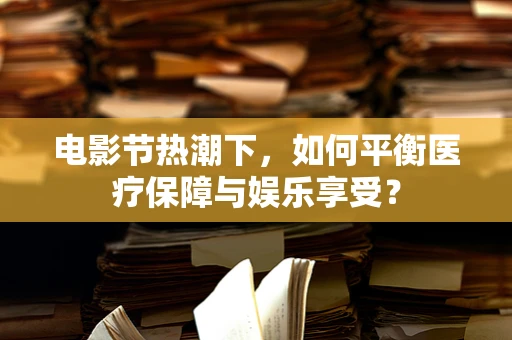 电影节热潮下，如何平衡医疗保障与娱乐享受？