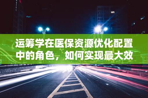 运筹学在医保资源优化配置中的角色，如何实现最大效益？