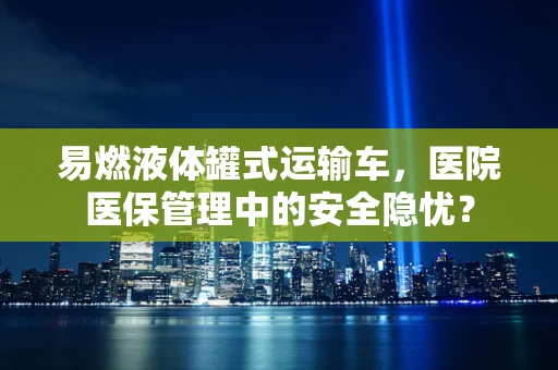 易燃液体罐式运输车，医院医保管理中的安全隐忧？
