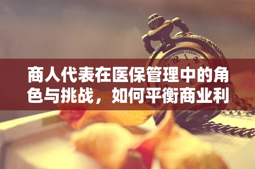 商人代表在医保管理中的角色与挑战，如何平衡商业利益与公共健康？