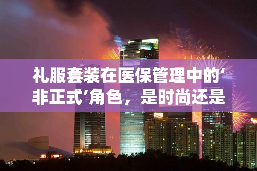 礼服套装在医保管理中的‘非正式’角色，是时尚还是误用？