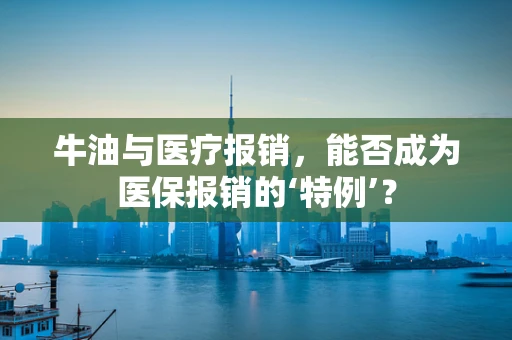 牛油与医疗报销，能否成为医保报销的‘特例’？