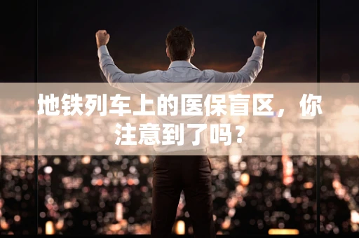 地铁列车上的医保盲区，你注意到了吗？