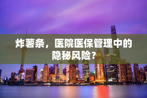 炸薯条，医院医保管理中的隐秘风险？