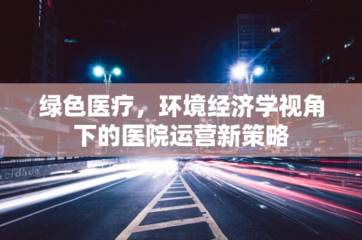 绿色医疗，环境经济学视角下的医院运营新策略