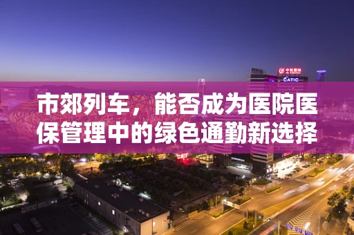 市郊列车，能否成为医院医保管理中的绿色通勤新选择？