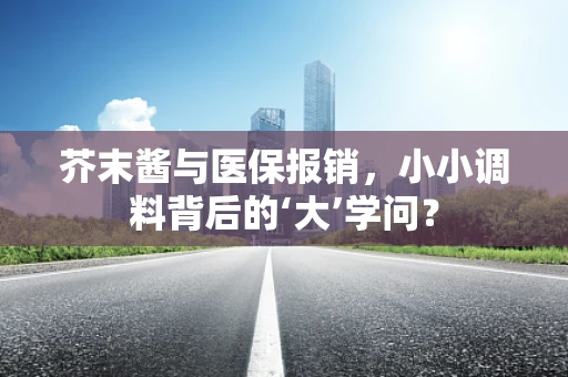 芥末酱与医保报销，小小调料背后的‘大’学问？