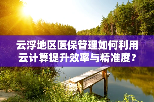 云浮地区医保管理如何利用云计算提升效率与精准度？