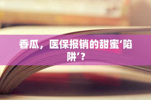 香瓜，医保报销的甜蜜‘陷阱’？