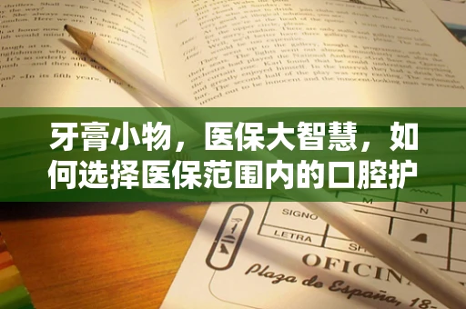 牙膏小物，医保大智慧，如何选择医保范围内的口腔护理用品？