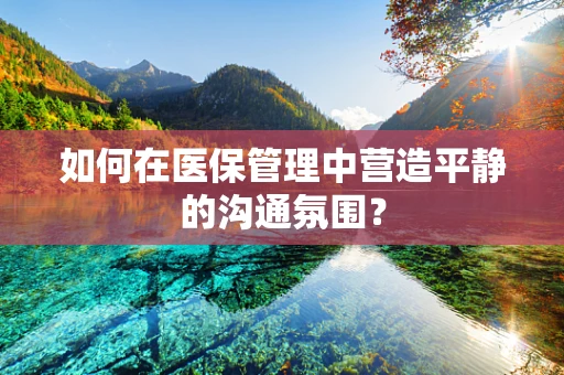 如何在医保管理中营造平静的沟通氛围？