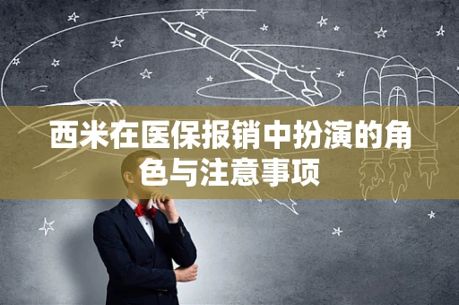 西米在医保报销中扮演的角色与注意事项