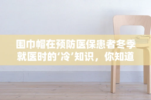 围巾帽在预防医保患者冬季就医时的‘冷’知识，你知道多少？