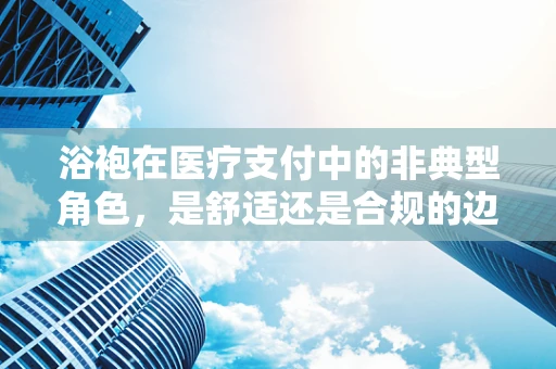 浴袍在医疗支付中的非典型角色，是舒适还是合规的边界？