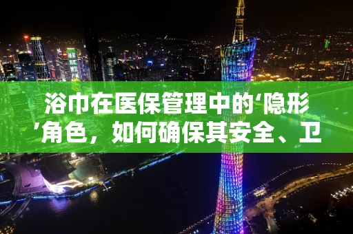 浴巾在医保管理中的‘隐形’角色，如何确保其安全、卫生地使用？