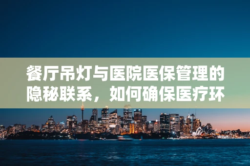 餐厅吊灯与医院医保管理的隐秘联系，如何确保医疗环境的光明与安全？