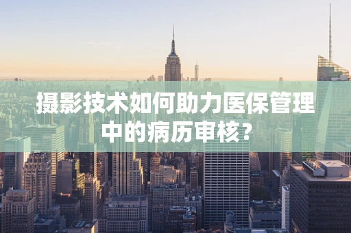 摄影技术如何助力医保管理中的病历审核？