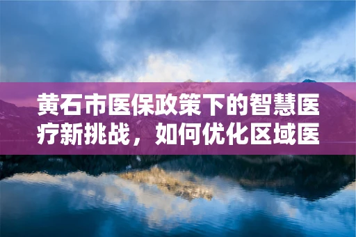 黄石市医保政策下的智慧医疗新挑战，如何优化区域医疗资源分配？