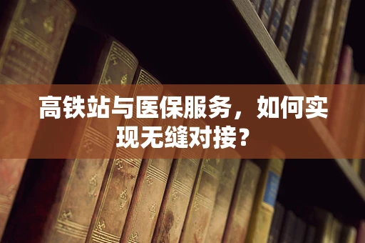 高铁站与医保服务，如何实现无缝对接？