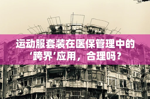 运动服套装在医保管理中的‘跨界’应用，合理吗？