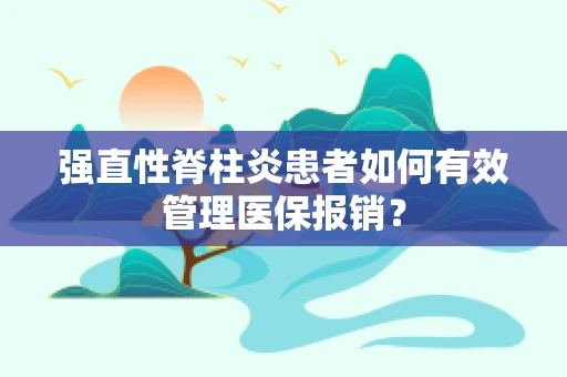 强直性脊柱炎患者如何有效管理医保报销？