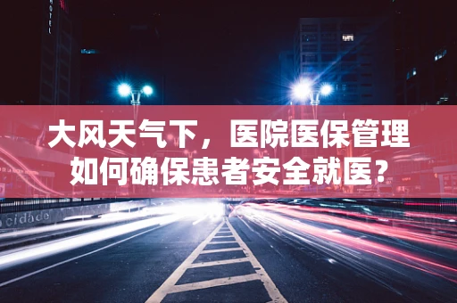 大风天气下，医院医保管理如何确保患者安全就医？