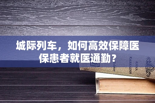 城际列车，如何高效保障医保患者就医通勤？