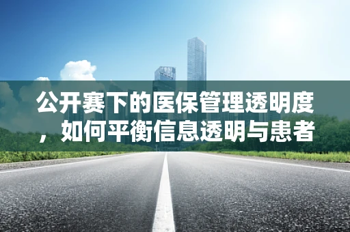 公开赛下的医保管理透明度，如何平衡信息透明与患者隐私？