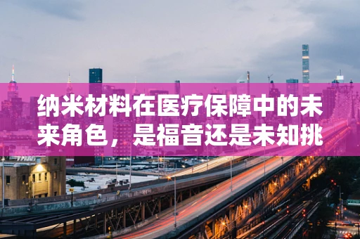纳米材料在医疗保障中的未来角色，是福音还是未知挑战？