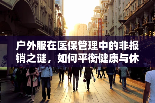 户外服在医保管理中的非报销之谜，如何平衡健康与休闲？