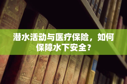 潜水活动与医疗保险，如何保障水下安全？