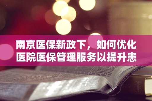南京医保新政下，如何优化医院医保管理服务以提升患者满意度？