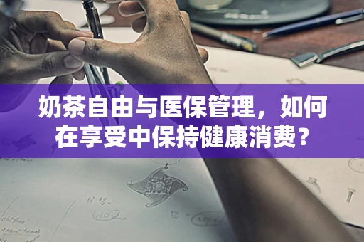 奶茶自由与医保管理，如何在享受中保持健康消费？