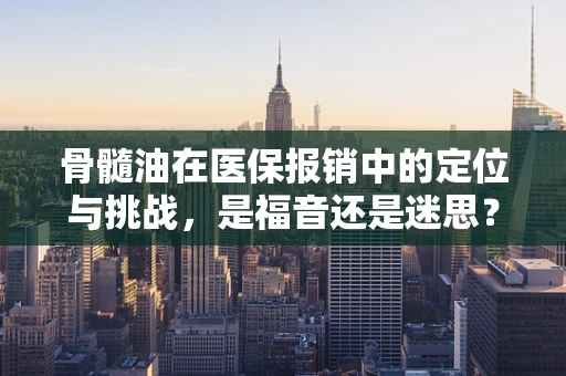 骨髓油在医保报销中的定位与挑战，是福音还是迷思？