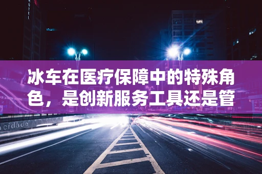 冰车在医疗保障中的特殊角色，是创新服务工具还是管理难题？