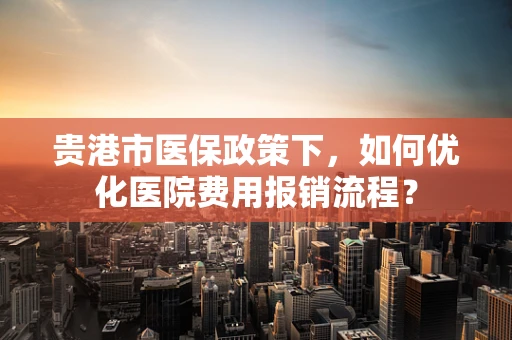 贵港市医保政策下，如何优化医院费用报销流程？