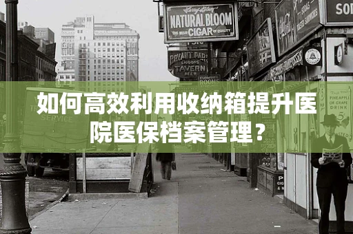 如何高效利用收纳箱提升医院医保档案管理？
