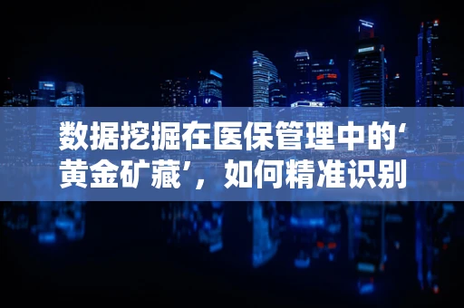 数据挖掘在医保管理中的‘黄金矿藏’，如何精准识别异常医疗行为？
