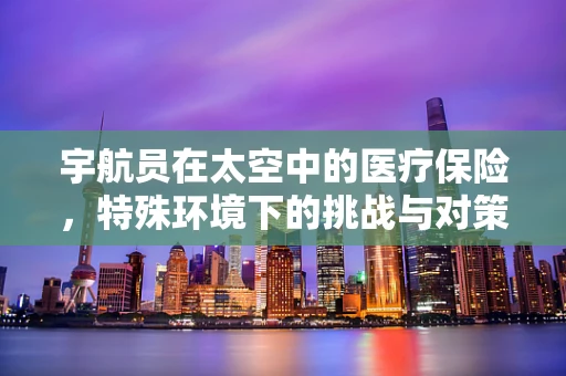 宇航员在太空中的医疗保险，特殊环境下的挑战与对策