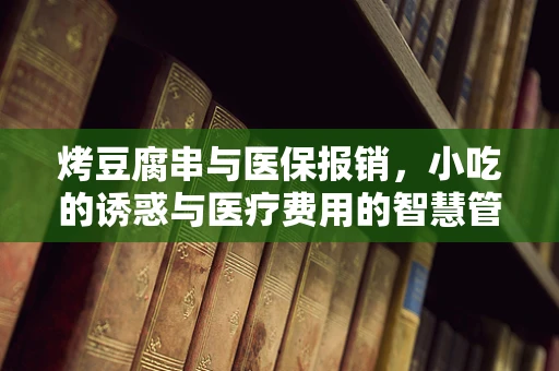 烤豆腐串与医保报销，小吃的诱惑与医疗费用的智慧管理