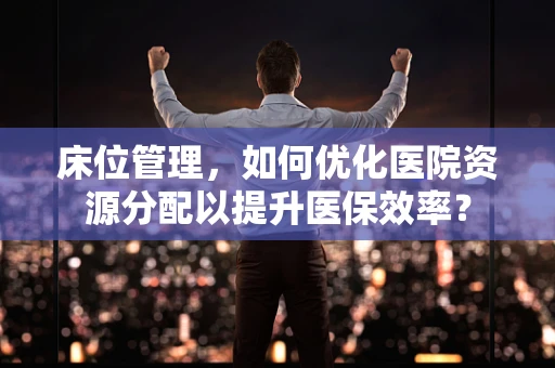 床位管理，如何优化医院资源分配以提升医保效率？
