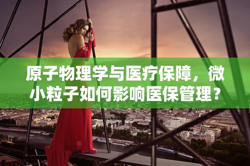 原子物理学与医疗保障，微小粒子如何影响医保管理？
