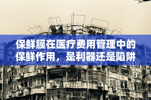 保鲜膜在医疗费用管理中的保鲜作用，是利器还是陷阱？
